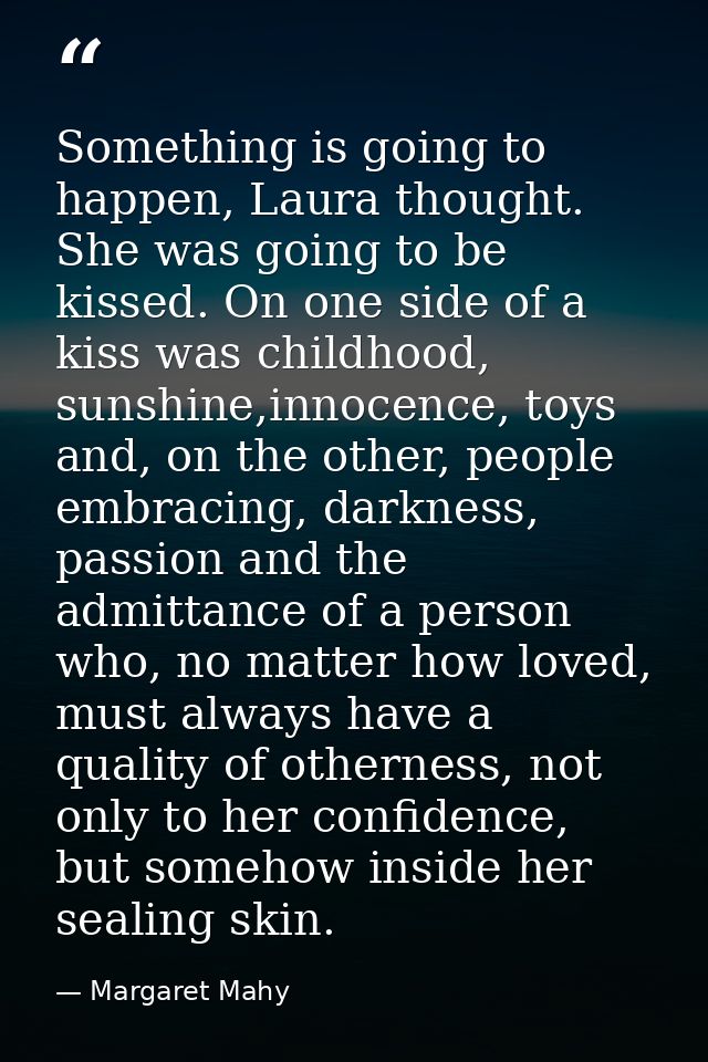 Something is going to happen, Laura thought. She was going to be kissed. On one side of a kiss was childhood, sunshine,i — Margaret Mahy