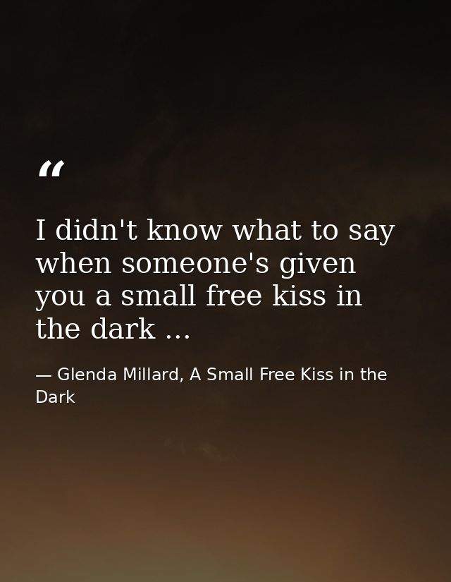 I didn't know what to say when someone's given you a small free kiss in the dark ... — Glenda Millard, A Small Free Kiss in the Dark