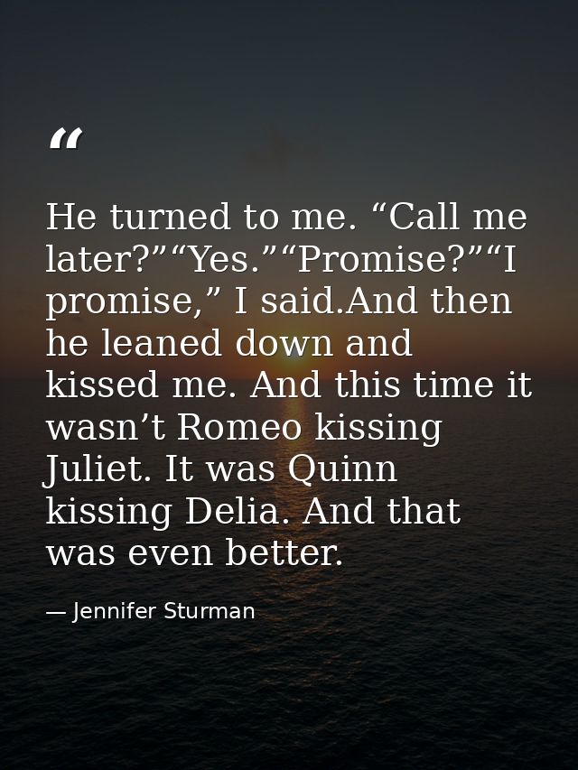 He turned to me. “Call me later?”“Yes.”“Promise?”“I promise,” I said.And then he leaned down and kissed me. And this tim — Jennifer Sturman