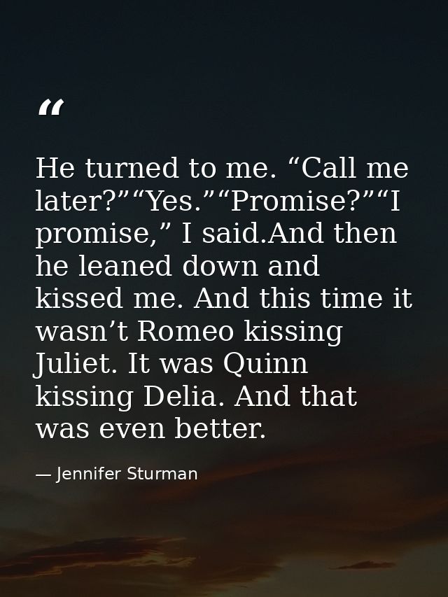 He turned to me. “Call me later?”“Yes.”“Promise?”“I promise,” I said.And then he leaned down and kissed me. And this tim — Jennifer Sturman