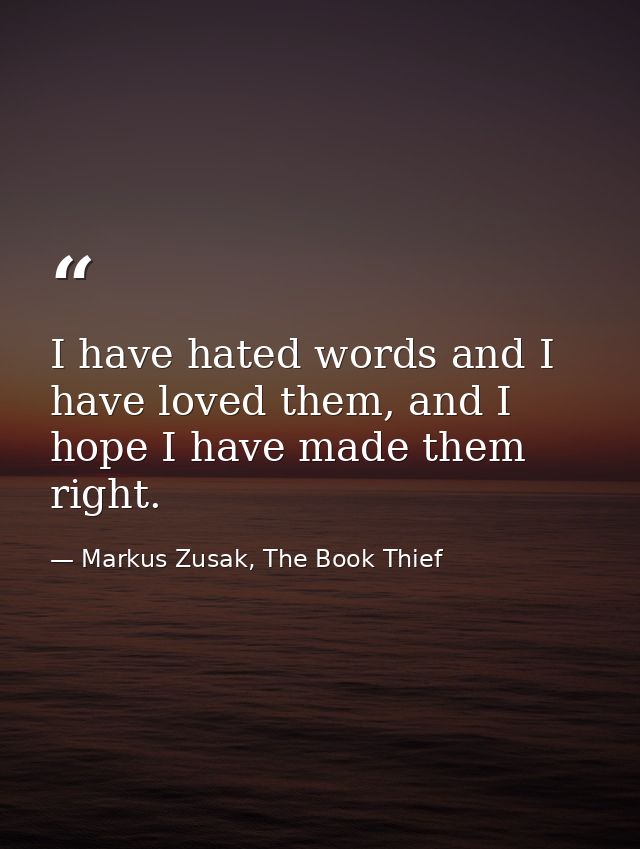 I have hated words and I have loved them, and I hope I have made them right. — Markus Zusak, The Book Thief