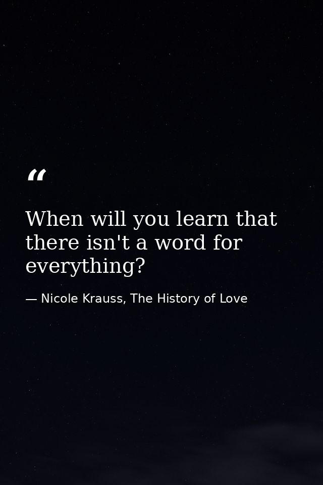 When will you learn that there isn't a word for everything? — Nicole Krauss, The History of Love