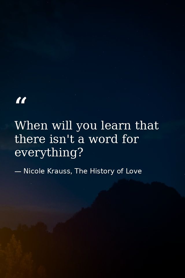 When will you learn that there isn't a word for everything? — Nicole Krauss, The History of Love