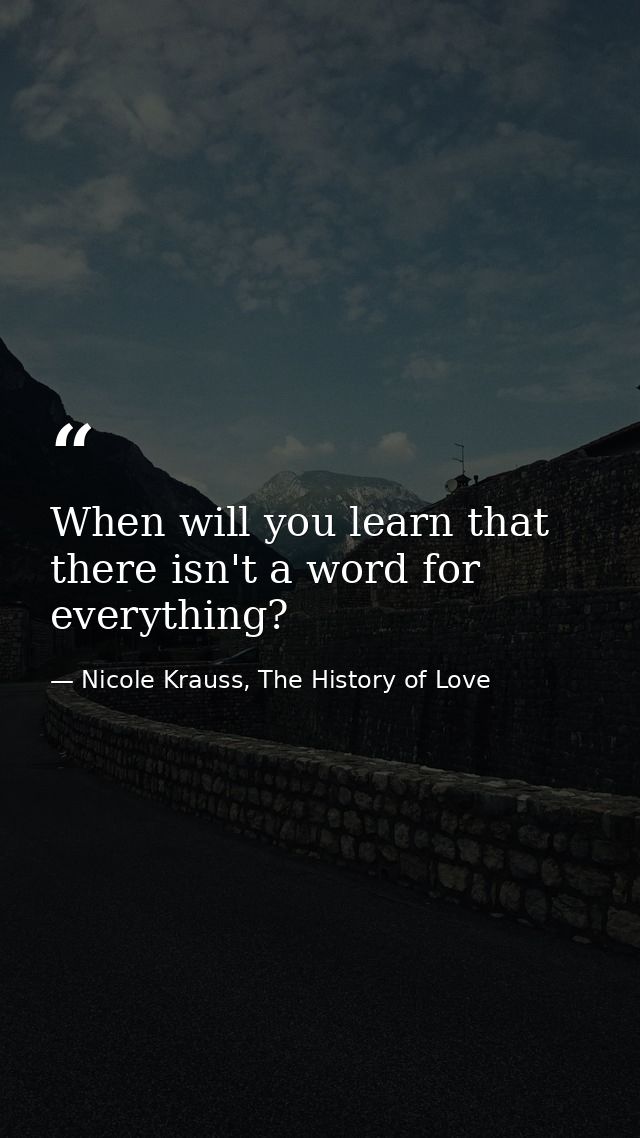 When will you learn that there isn't a word for everything? — Nicole Krauss, The History of Love