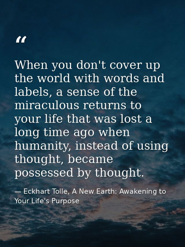 When you don't cover up the world with words and labels, a sense of the miraculous returns to your life that was lost a  — Eckhart Tolle, A New Earth: Awakening to Your Life's Purpose
