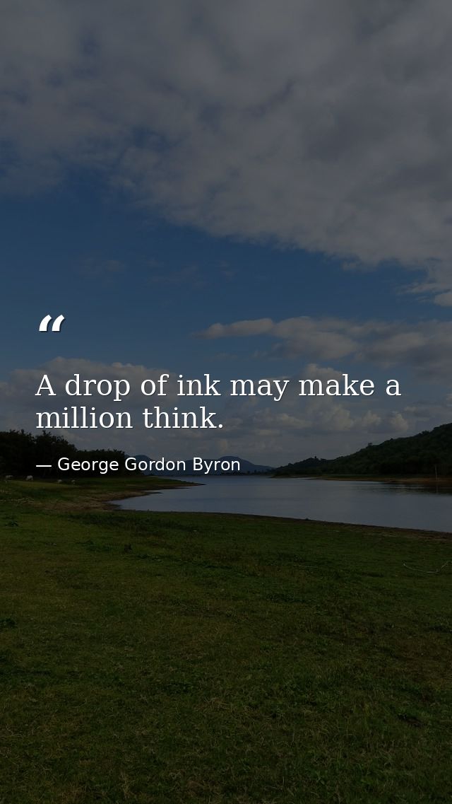 A drop of ink may make a million think. — George Gordon Byron