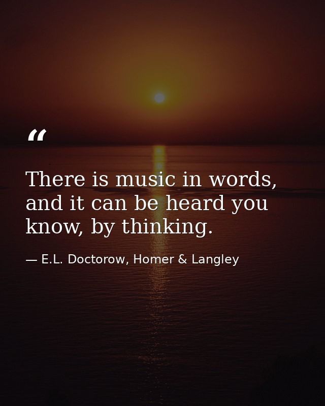 There is music in words, and it can be heard you know, by thinking. — E.L. Doctorow, Homer & Langley