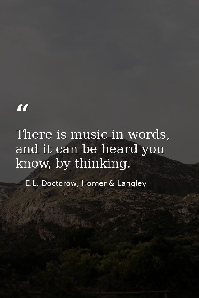 There is music in words, and it can be heard you know, by thinking. — E.L. Doctorow, Homer & Langley