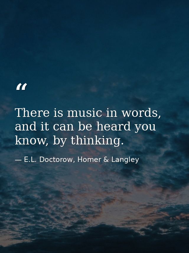 There is music in words, and it can be heard you know, by thinking. — E.L. Doctorow, Homer & Langley