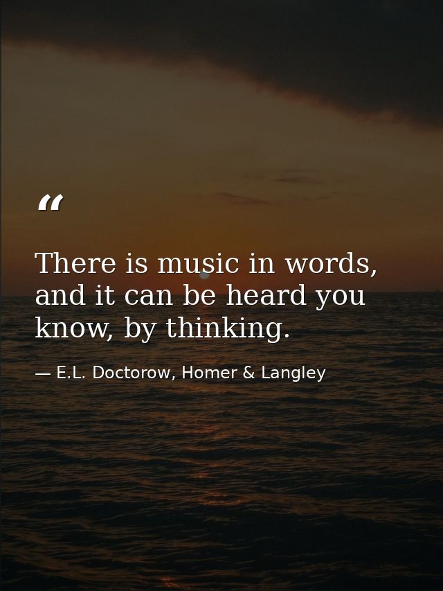 There is music in words, and it can be heard you know, by thinking. — E.L. Doctorow, Homer & Langley