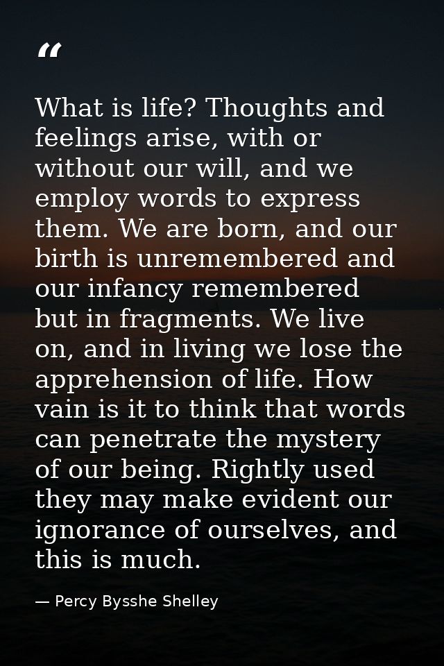 What is life? Thoughts and feelings arise, with or without our will, and we employ words to express them. We are born, a — Percy Bysshe Shelley