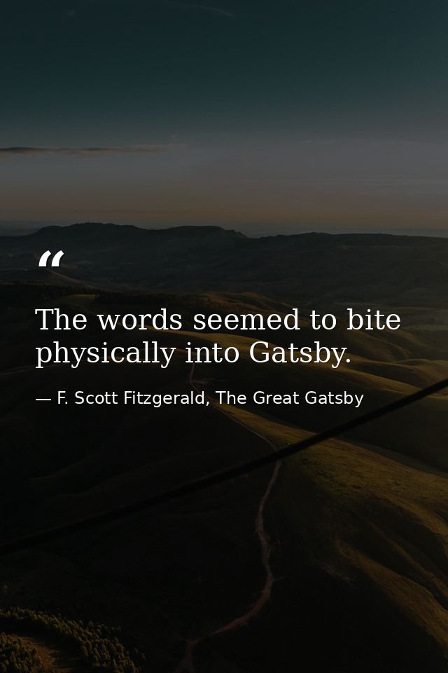 The words seemed to bite physically into Gatsby. — F. Scott Fitzgerald, The Great Gatsby