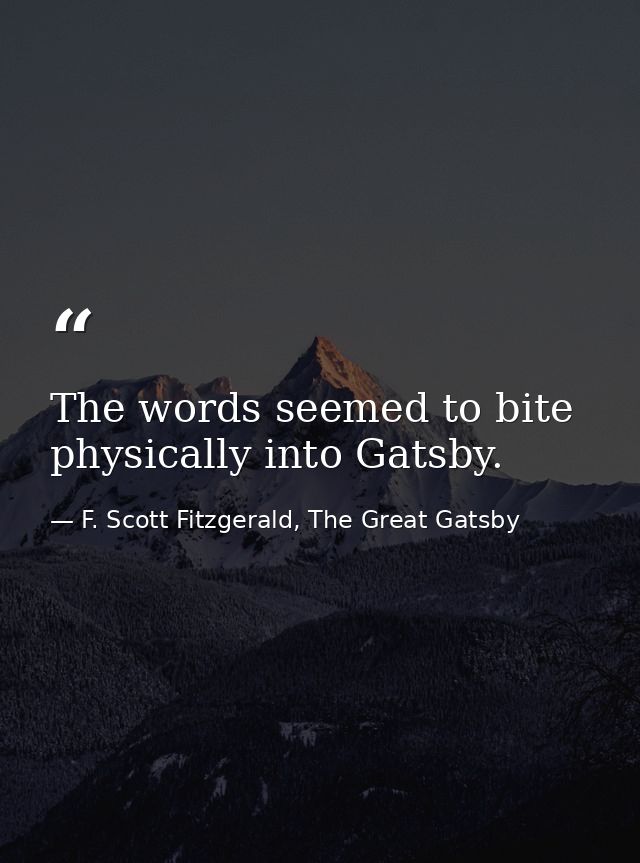 The words seemed to bite physically into Gatsby. — F. Scott Fitzgerald, The Great Gatsby