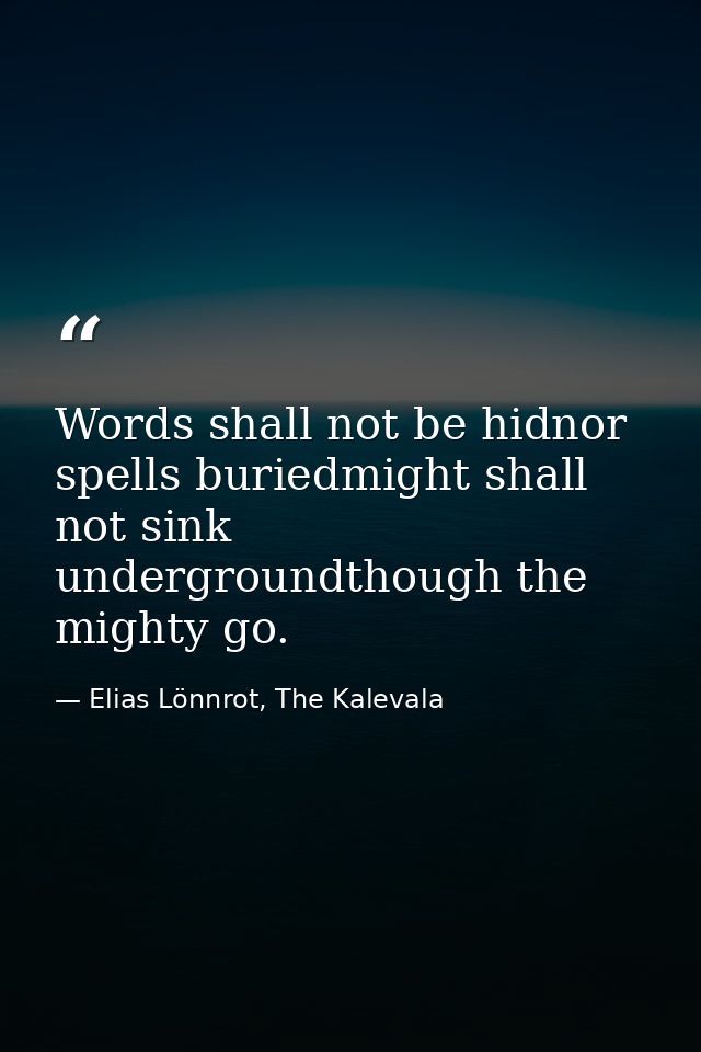Words shall not be hidnor spells buriedmight shall not sink undergroundthough the mighty go. — Elias Lönnrot, The Kalevala