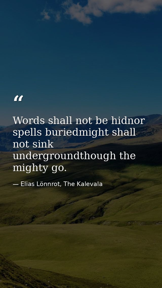 Words shall not be hidnor spells buriedmight shall not sink undergroundthough the mighty go. — Elias Lönnrot, The Kalevala