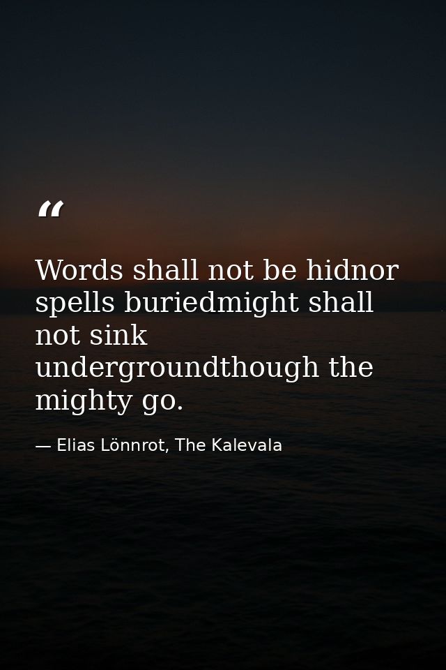 Words shall not be hidnor spells buriedmight shall not sink undergroundthough the mighty go. — Elias Lönnrot, The Kalevala