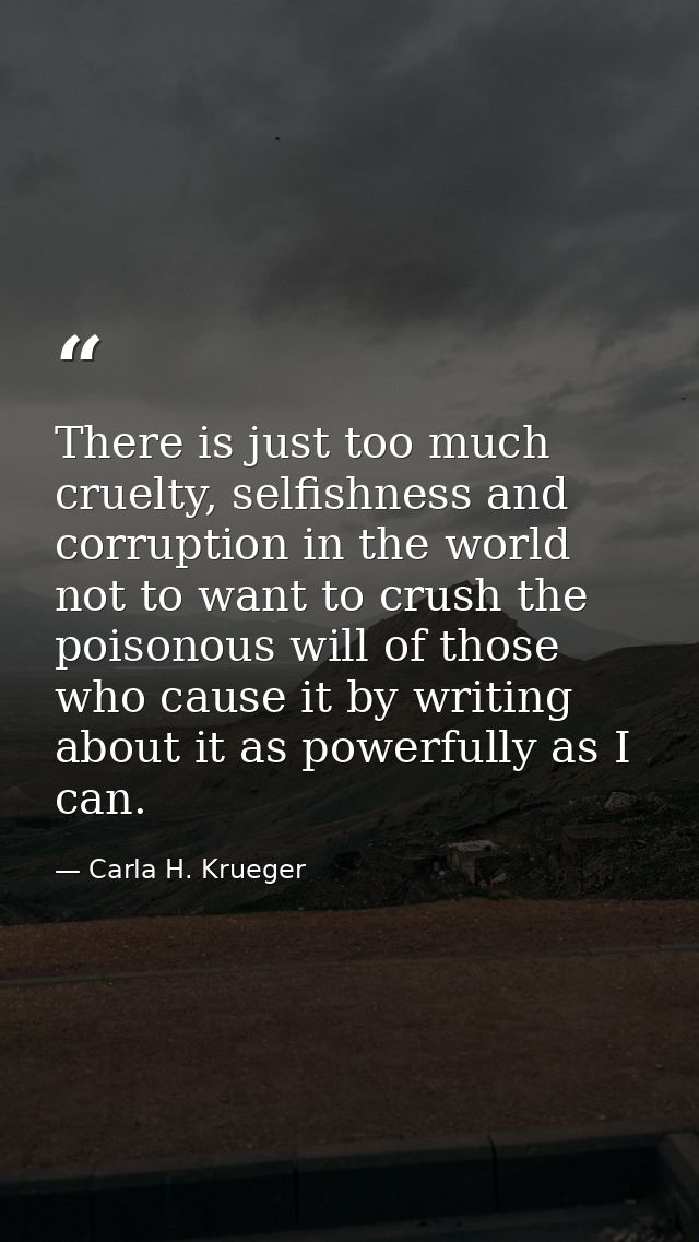 There is just too much cruelty, selfishness and corruption in the world not to want to crush the poisonous will of those — Carla H. Krueger