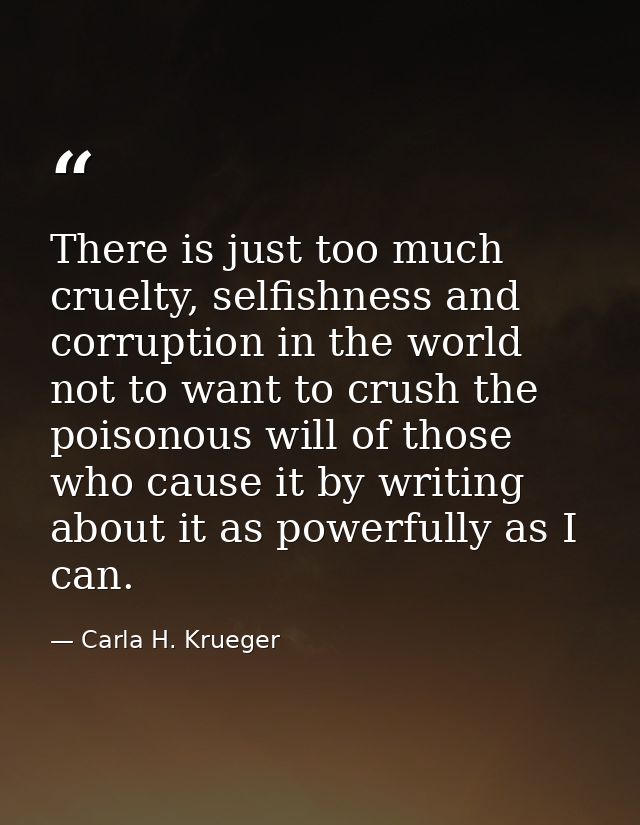 There is just too much cruelty, selfishness and corruption in the world not to want to crush the poisonous will of those — Carla H. Krueger