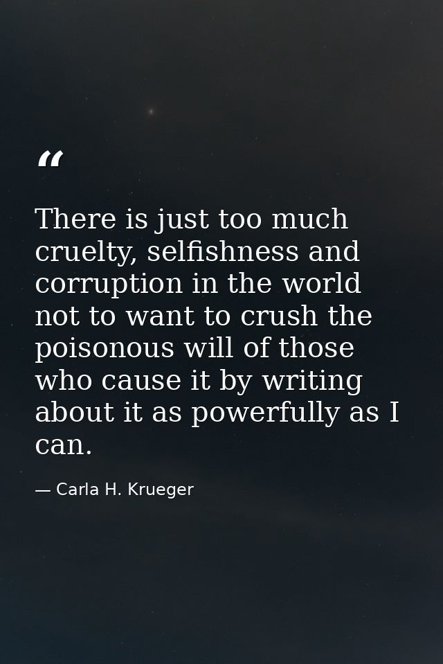 There is just too much cruelty, selfishness and corruption in the world not to want to crush the poisonous will of those — Carla H. Krueger
