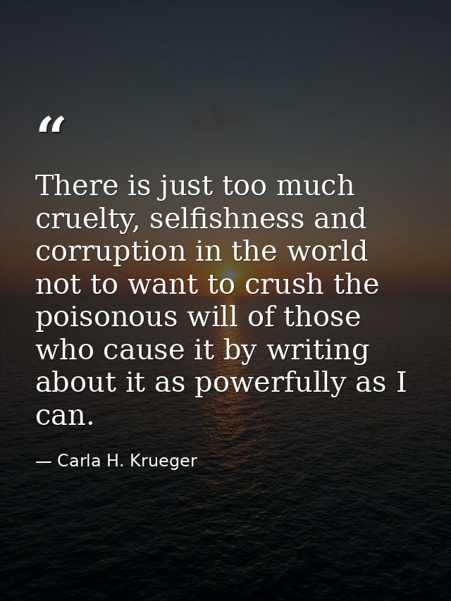 There is just too much cruelty, selfishness and corruption in the world not to want to crush the poisonous will of those — Carla H. Krueger