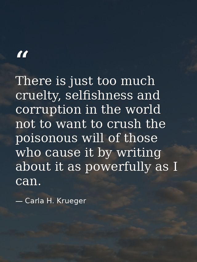There is just too much cruelty, selfishness and corruption in the world not to want to crush the poisonous will of those — Carla H. Krueger