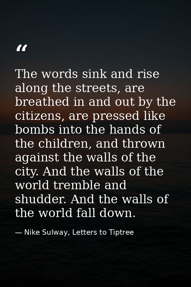 The words sink and rise along the streets, are breathed in and out by the citizens, are pressed like bombs into the hand — Nike Sulway, Letters to Tiptree