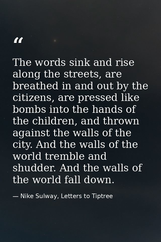 The words sink and rise along the streets, are breathed in and out by the citizens, are pressed like bombs into the hand — Nike Sulway, Letters to Tiptree