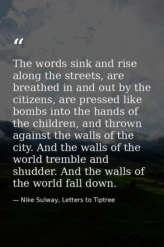 The words sink and rise along the streets, are breathed in and out by the citizens, are pressed like bombs into the hand — Nike Sulway, Letters to Tiptree