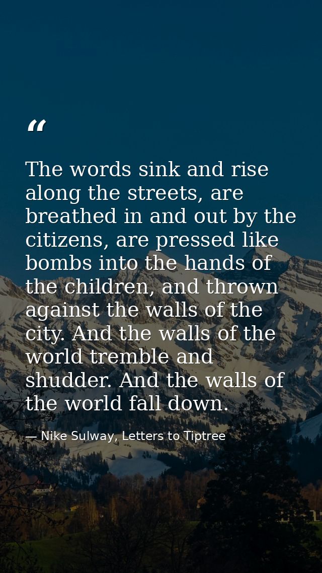The words sink and rise along the streets, are breathed in and out by the citizens, are pressed like bombs into the hand — Nike Sulway, Letters to Tiptree