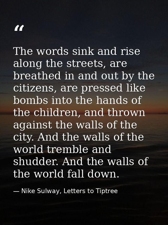 The words sink and rise along the streets, are breathed in and out by the citizens, are pressed like bombs into the hand — Nike Sulway, Letters to Tiptree