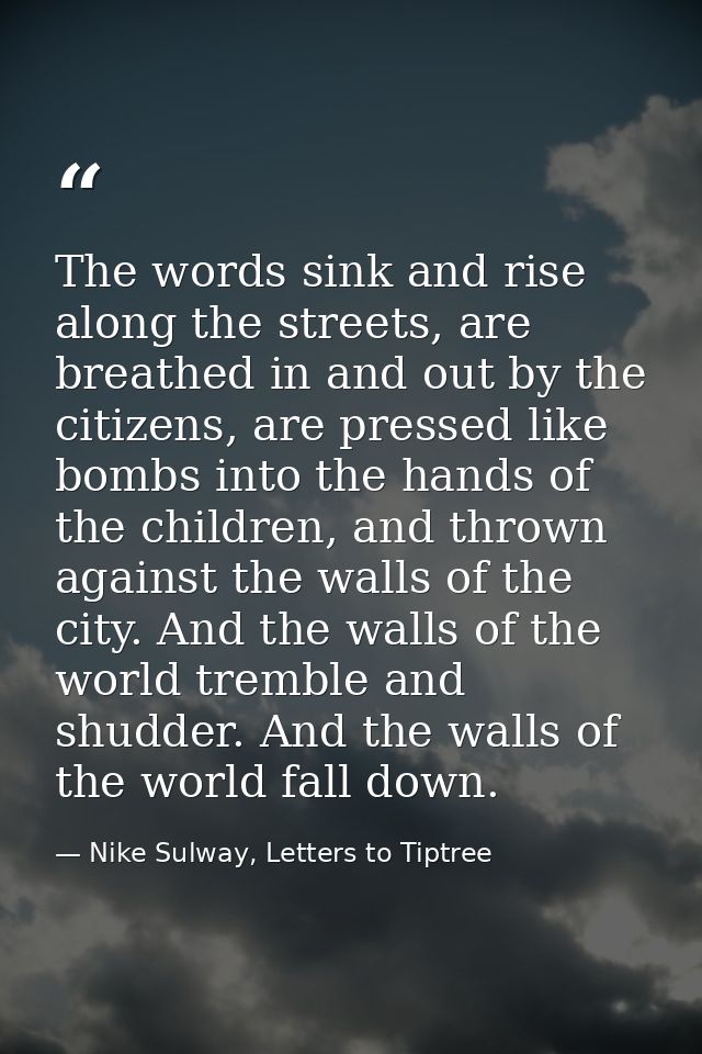The words sink and rise along the streets, are breathed in and out by the citizens, are pressed like bombs into the hand — Nike Sulway, Letters to Tiptree