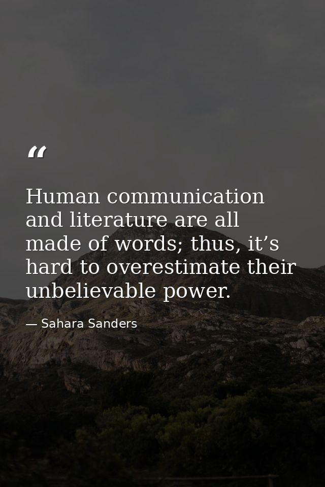 Human communication and literature are all made of words; thus, it’s hard to overestimate their unbelievable power. — Sahara Sanders