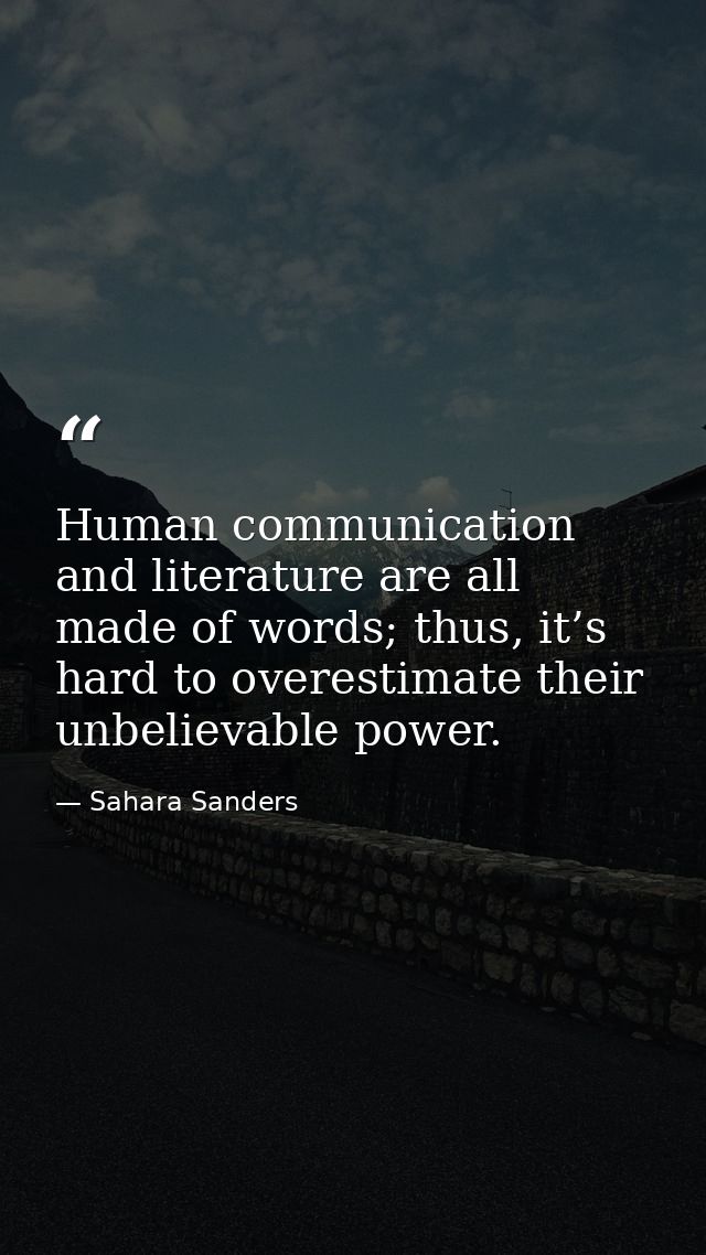 Human communication and literature are all made of words; thus, it’s hard to overestimate their unbelievable power. — Sahara Sanders