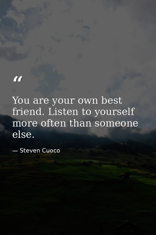 You are your own best friend. Listen to yourself more often than someone else. — Steven Cuoco