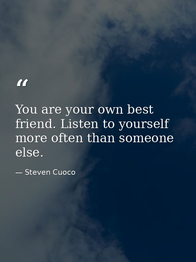 You are your own best friend. Listen to yourself more often than someone else. — Steven Cuoco