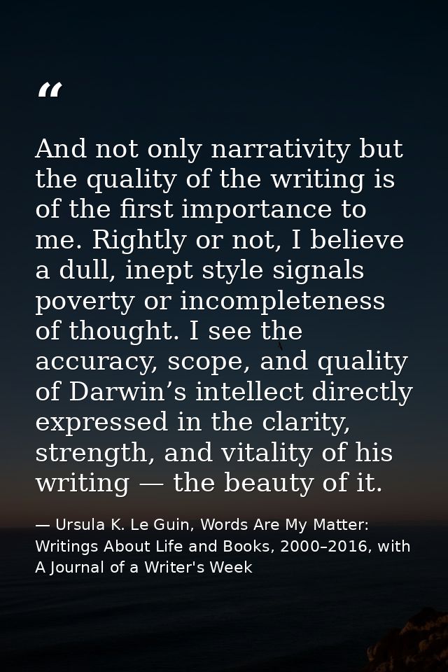 And not only narrativity but the quality of the writing is of the first importance to me. Rightly or not, I believe a du — Ursula K. Le Guin, Words Are My Matter: Writings About Life and Books, 2000–2016, with A Journal of a Writer's Week