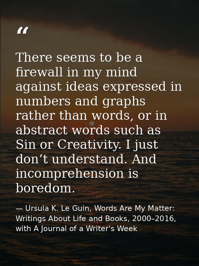 There seems to be a firewall in my mind against ideas expressed in numbers and graphs rather than words, or in abstract  — Ursula K. Le Guin, Words Are My Matter: Writings About Life and Books, 2000–2016, with A Journal of a Writer's Week