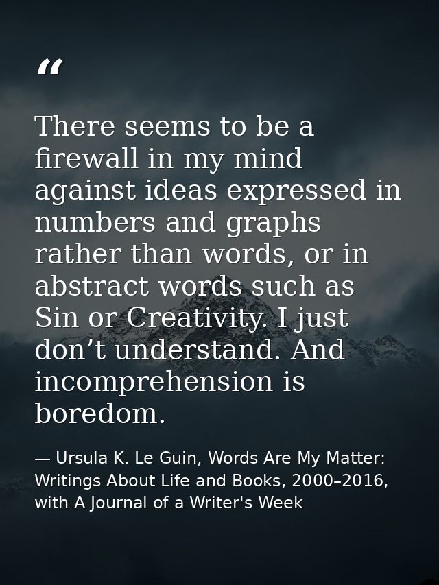 There seems to be a firewall in my mind against ideas expressed in numbers and graphs rather than words, or in abstract  — Ursula K. Le Guin, Words Are My Matter: Writings About Life and Books, 2000–2016, with A Journal of a Writer's Week