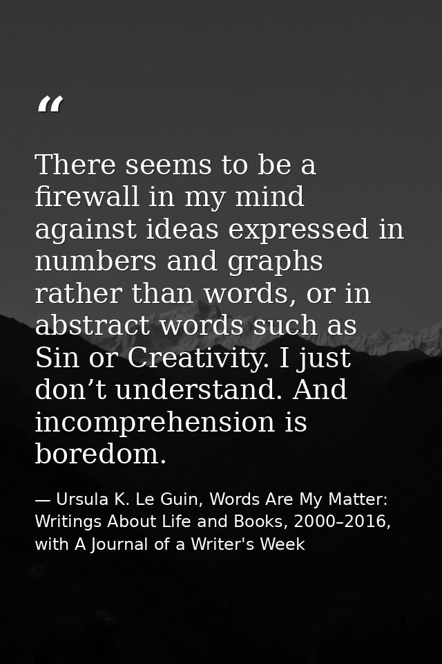 There seems to be a firewall in my mind against ideas expressed in numbers and graphs rather than words, or in abstract  — Ursula K. Le Guin, Words Are My Matter: Writings About Life and Books, 2000–2016, with A Journal of a Writer's Week