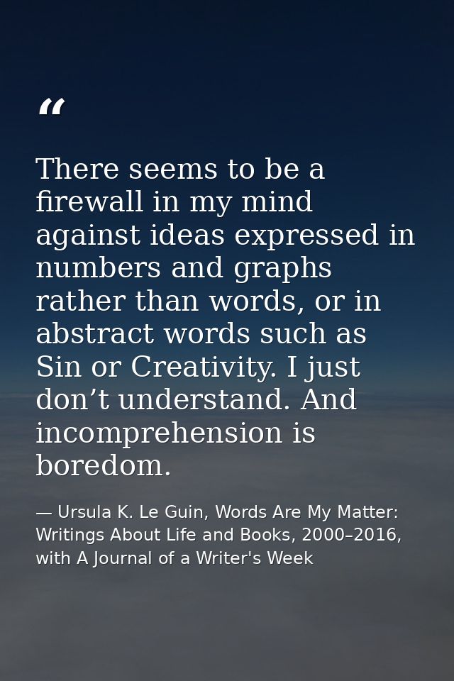 There seems to be a firewall in my mind against ideas expressed in numbers and graphs rather than words, or in abstract  — Ursula K. Le Guin, Words Are My Matter: Writings About Life and Books, 2000–2016, with A Journal of a Writer's Week