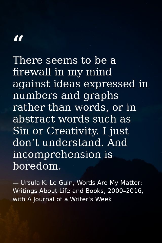 There seems to be a firewall in my mind against ideas expressed in numbers and graphs rather than words, or in abstract  — Ursula K. Le Guin, Words Are My Matter: Writings About Life and Books, 2000–2016, with A Journal of a Writer's Week