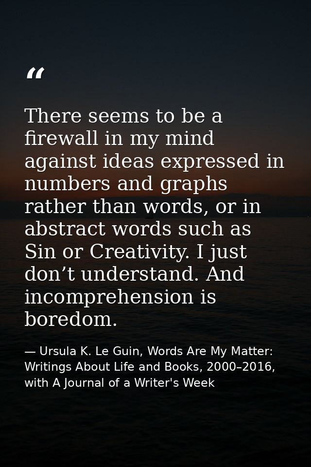 There seems to be a firewall in my mind against ideas expressed in numbers and graphs rather than words, or in abstract  — Ursula K. Le Guin, Words Are My Matter: Writings About Life and Books, 2000–2016, with A Journal of a Writer's Week