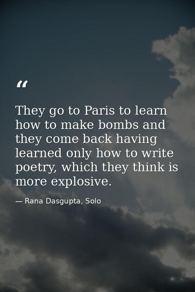 They go to Paris to learn how to make bombs and they come back having learned only how to write poetry, which they think — Rana Dasgupta, Solo