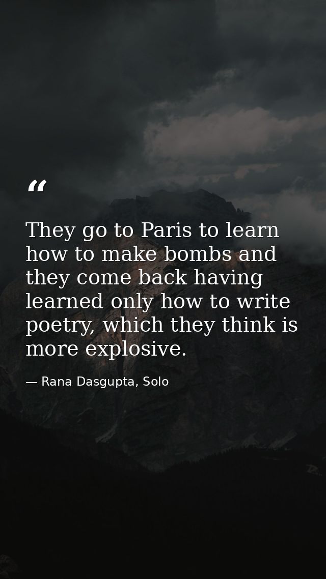 They go to Paris to learn how to make bombs and they come back having learned only how to write poetry, which they think — Rana Dasgupta, Solo