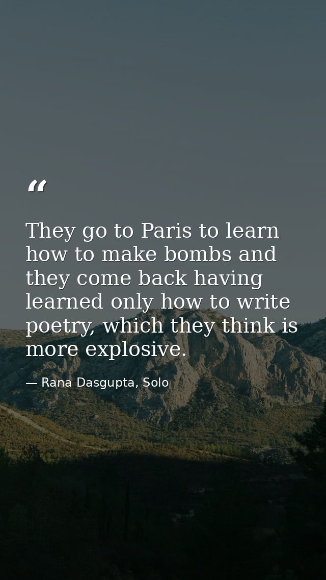 They go to Paris to learn how to make bombs and they come back having learned only how to write poetry, which they think — Rana Dasgupta, Solo