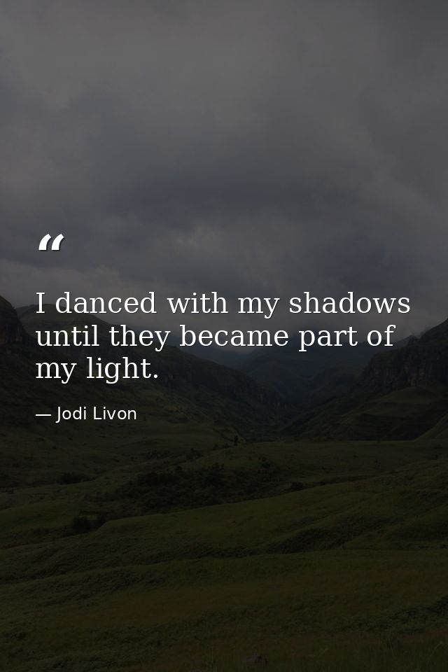I danced with my shadows until they became part of my light. — Jodi Livon