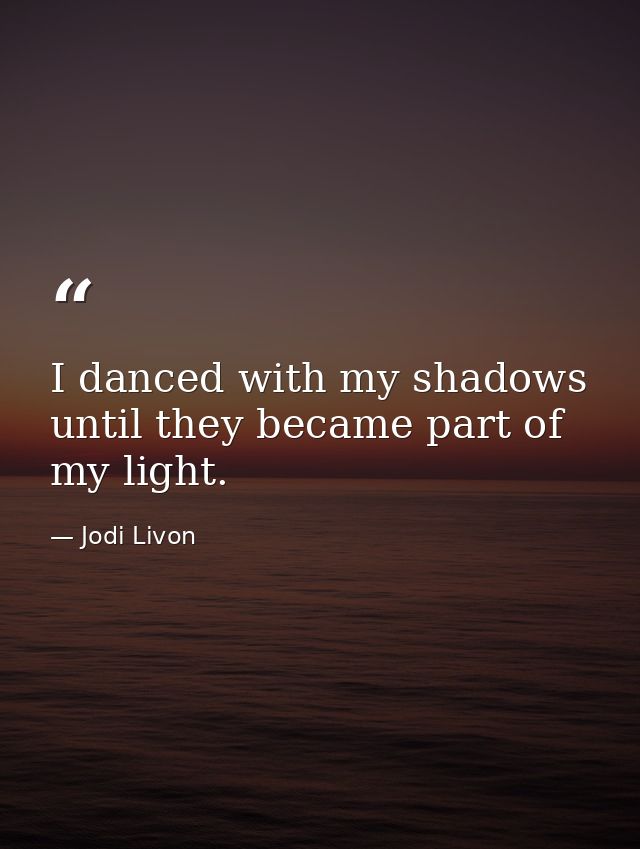I danced with my shadows until they became part of my light. — Jodi Livon