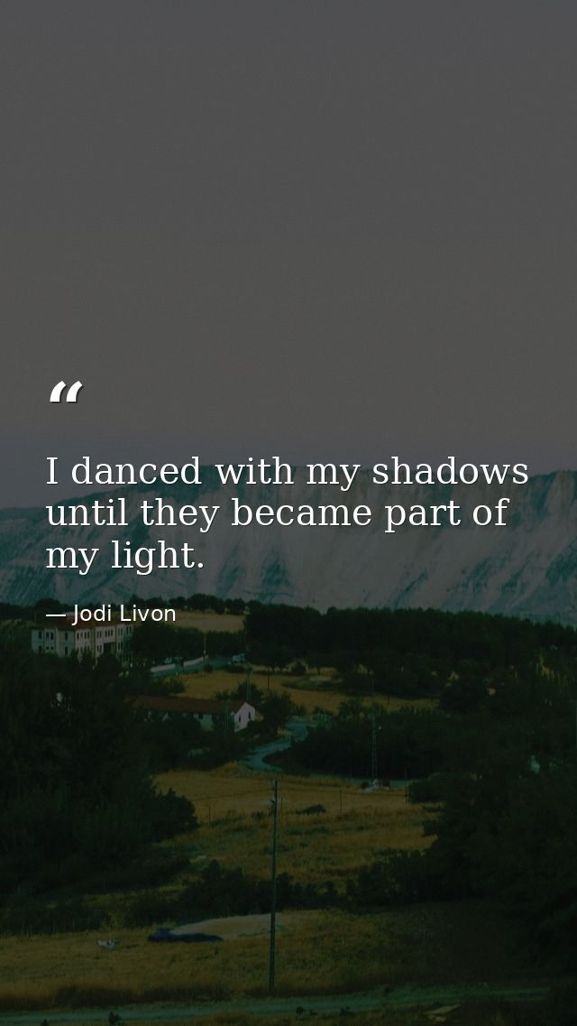 I danced with my shadows until they became part of my light. — Jodi Livon