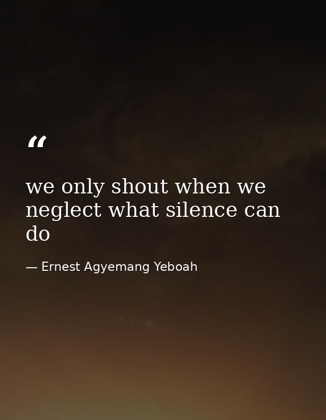 we only shout when we neglect what silence can do — Ernest Agyemang Yeboah