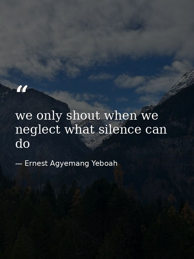 we only shout when we neglect what silence can do — Ernest Agyemang Yeboah